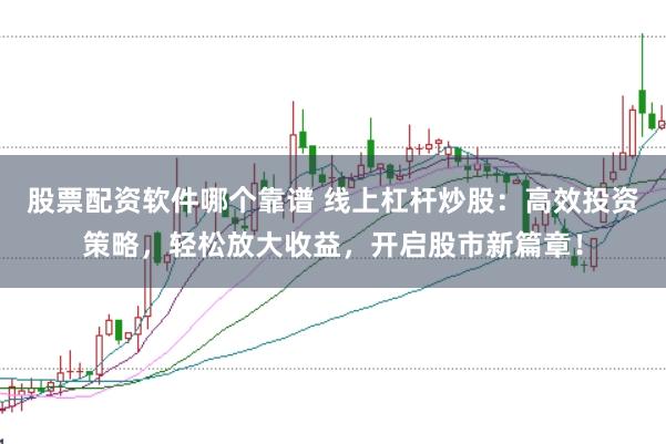 股票配资软件哪个靠谱 线上杠杆炒股：高效投资策略，轻松放大收益，开启股市新篇章！