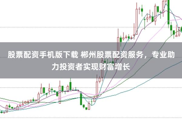 股票配资手机版下载 郴州股票配资服务，专业助力投资者实现财富增长