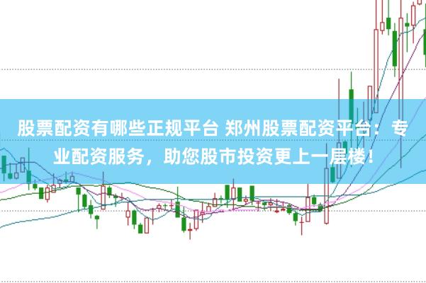 股票配资有哪些正规平台 郑州股票配资平台：专业配资服务，助您股市投资更上一层楼！