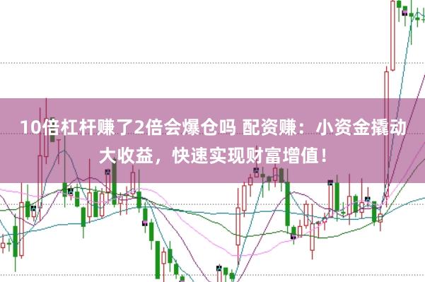 10倍杠杆赚了2倍会爆仓吗 配资赚：小资金撬动大收益，快速实现财富增值！