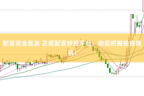 配资资金批发 正规配资炒股平台，助您把握投资良机！
