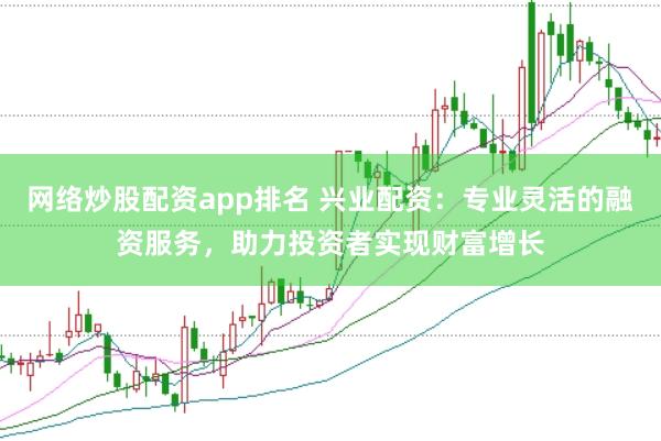网络炒股配资app排名 兴业配资：专业灵活的融资服务，助力投资者实现财富增长