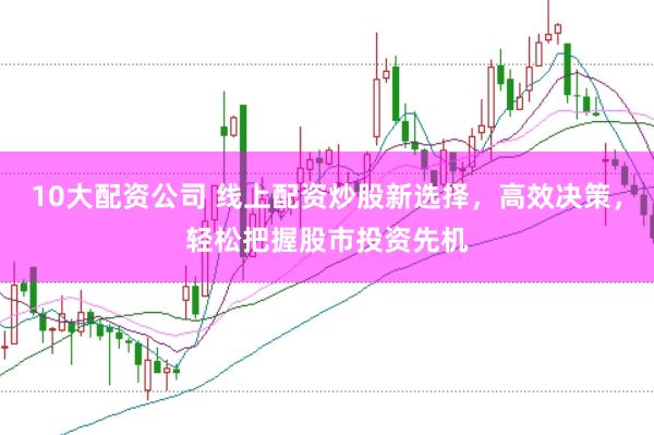 10大配资公司 线上配资炒股新选择，高效决策，轻松把握股市投资先机