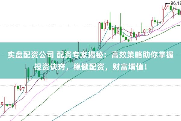 实盘配资公司 配资专家揭秘：高效策略助你掌握投资诀窍，稳健配资，财富增值！