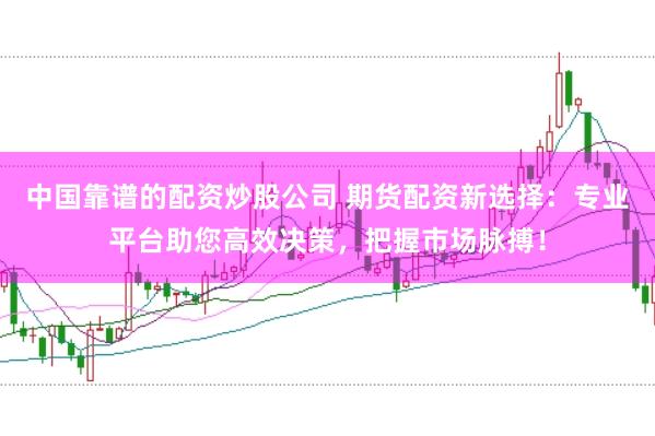 中国靠谱的配资炒股公司 期货配资新选择：专业平台助您高效决策，把握市场脉搏！