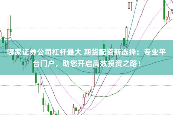 哪家证券公司杠杆最大 期货配资新选择：专业平台门户，助您开启高效投资之路！