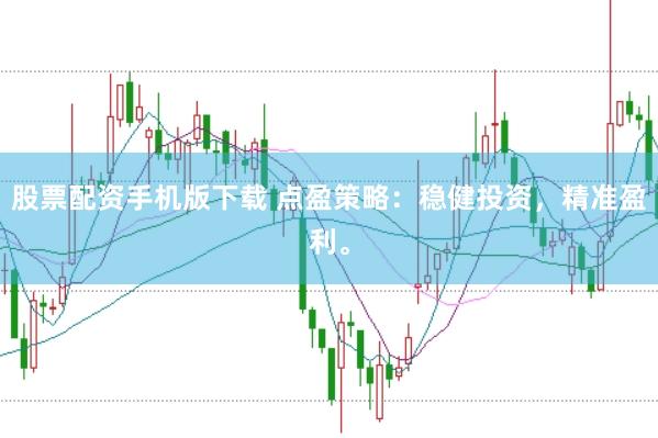 股票配资手机版下载 点盈策略：稳健投资，精准盈利。