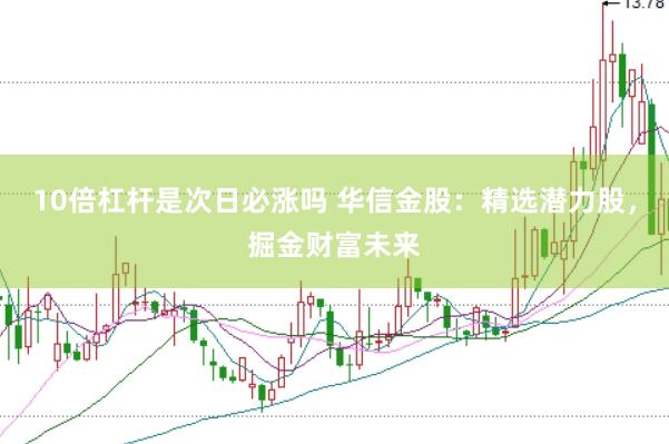 10倍杠杆是次日必涨吗 华信金股：精选潜力股，掘金财富未来