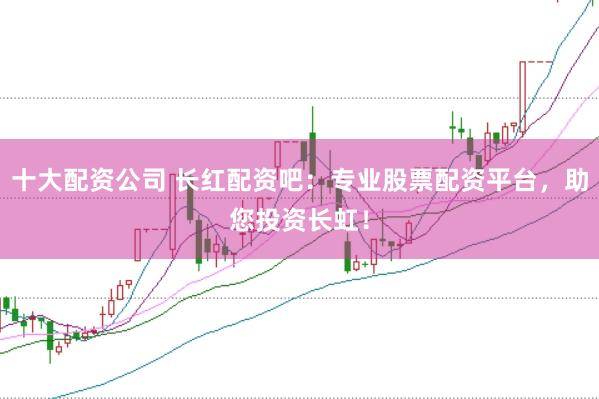 十大配资公司 长红配资吧：专业股票配资平台，助您投资长虹！
