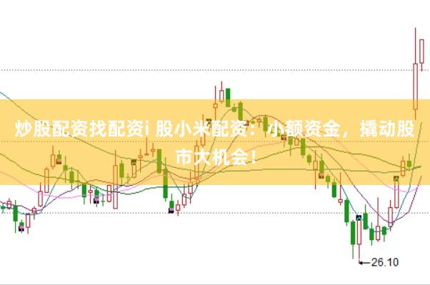 炒股配资找配资i 股小米配资：小额资金，撬动股市大机会！