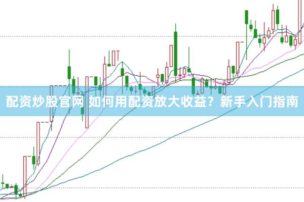 配资炒股官网 如何用配资放大收益？新手入门指南