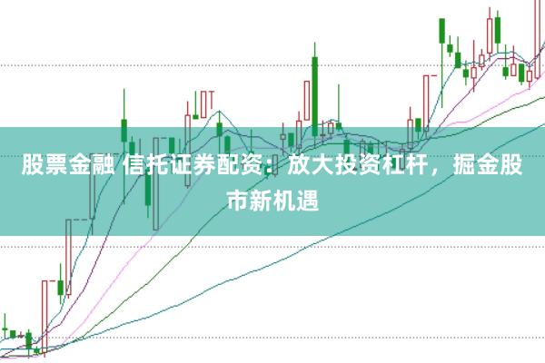 股票金融 信托证券配资：放大投资杠杆，掘金股市新机遇