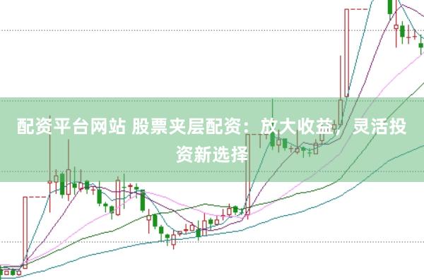 配资平台网站 股票夹层配资：放大收益，灵活投资新选择