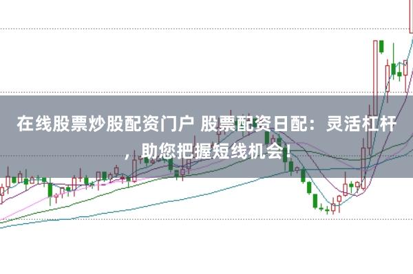 在线股票炒股配资门户 股票配资日配：灵活杠杆，助您把握短线机会！