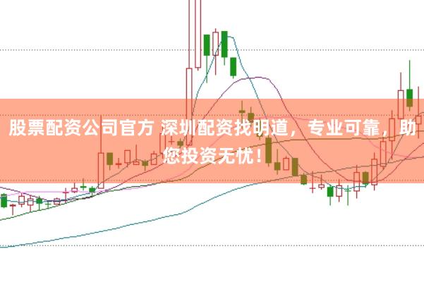 股票配资公司官方 深圳配资找明道，专业可靠，助您投资无忧！
