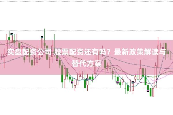 实盘配资公司 股票配资还有吗？最新政策解读与替代方案