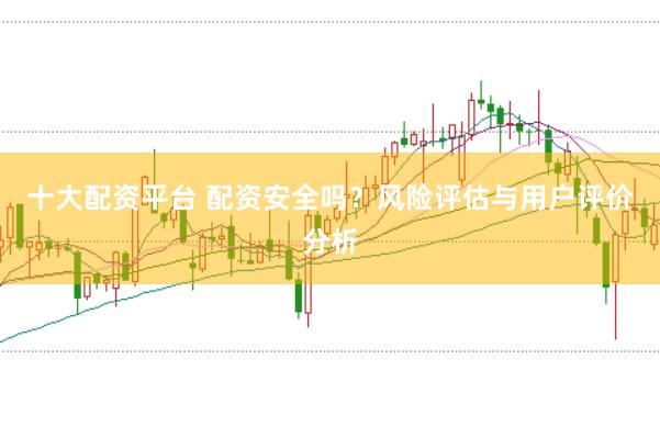 十大配资平台 配资安全吗？风险评估与用户评价分析