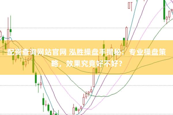 配资查询网站官网 泓胜操盘手揭秘：专业操盘策略，效果究竟好不好？