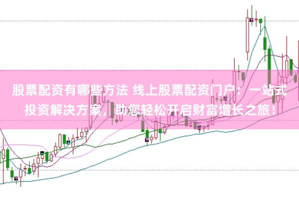 股票配资有哪些方法 线上股票配资门户：一站式投资解决方案，助您轻松开启财富增长之旅！