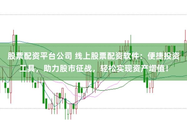 股票配资平台公司 线上股票配资软件：便捷投资工具，助力股市征战，轻松实现资产增值！