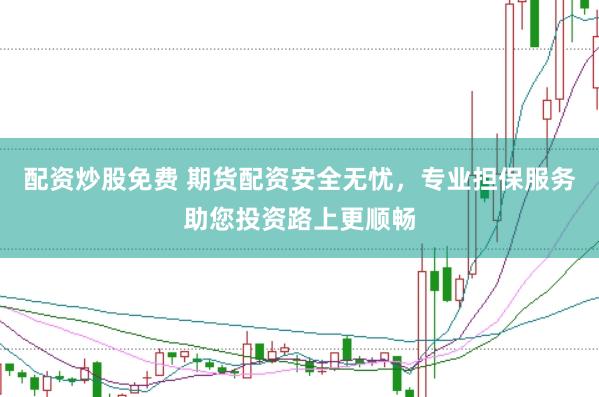 配资炒股免费 期货配资安全无忧，专业担保服务助您投资路上更顺畅
