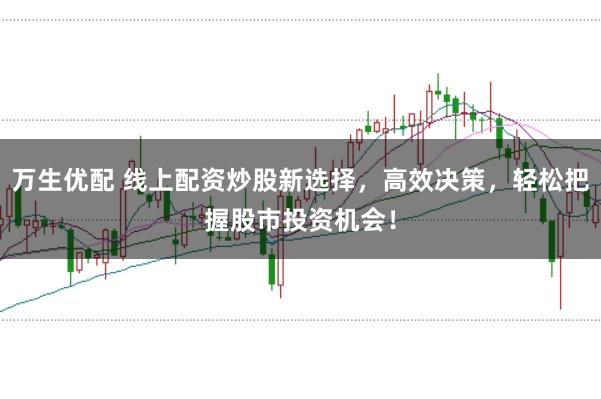 万生优配 线上配资炒股新选择，高效决策，轻松把握股市投资机会！