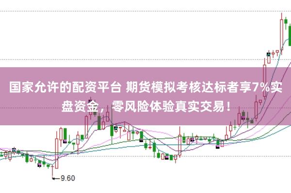 国家允许的配资平台 期货模拟考核达标者享7%实盘资金，零风险体验真实交易！