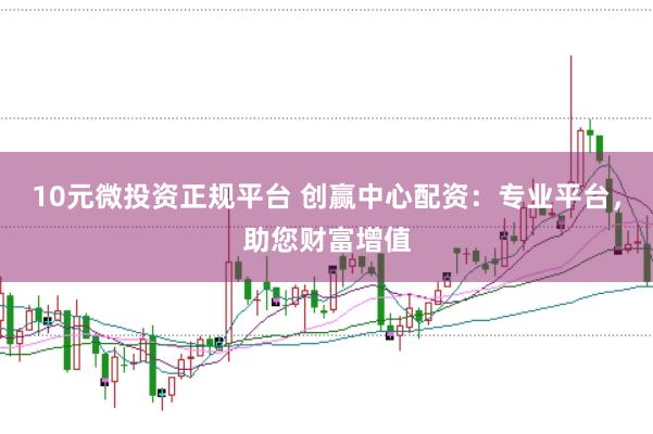 10元微投资正规平台 创赢中心配资：专业平台，助您财富增值