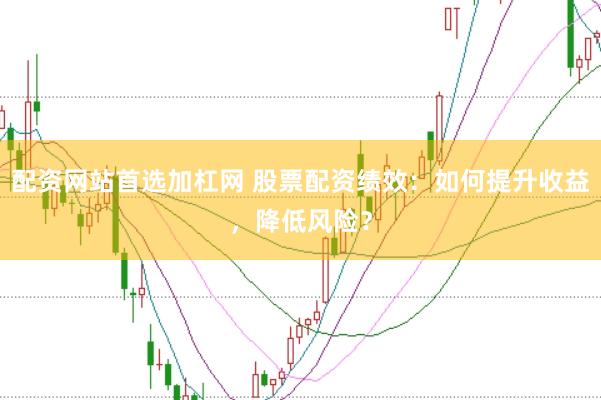 配资网站首选加杠网 股票配资绩效：如何提升收益，降低风险？