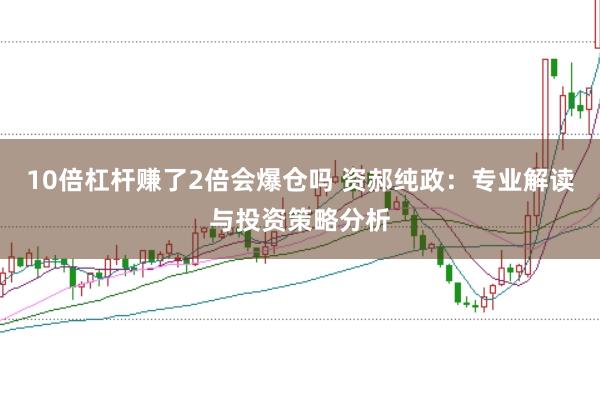 10倍杠杆赚了2倍会爆仓吗 资郝纯政：专业解读与投资策略分析