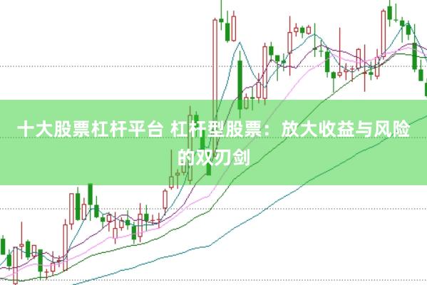 十大股票杠杆平台 杠杆型股票：放大收益与风险的双刃剑