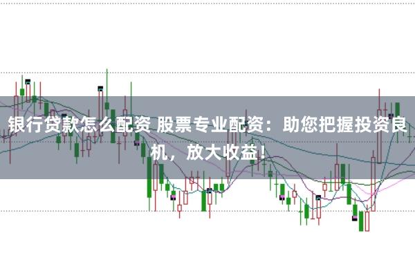 银行贷款怎么配资 股票专业配资：助您把握投资良机，放大收益！