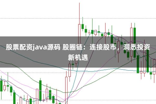 股票配资java源码 股圈链：连接股市，洞悉投资新机遇
