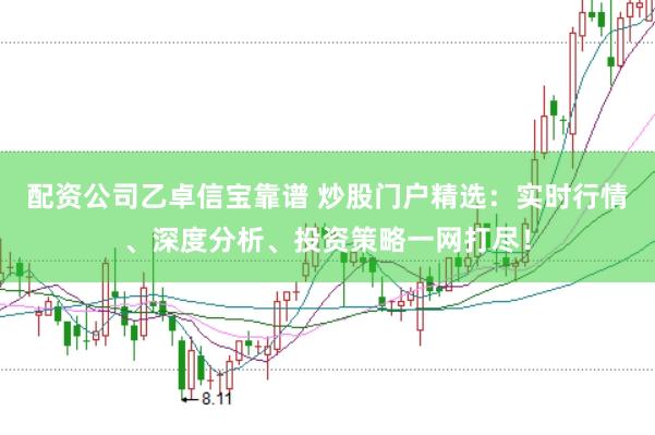 配资公司乙卓信宝靠谱 炒股门户精选：实时行情、深度分析、投资策略一网打尽！