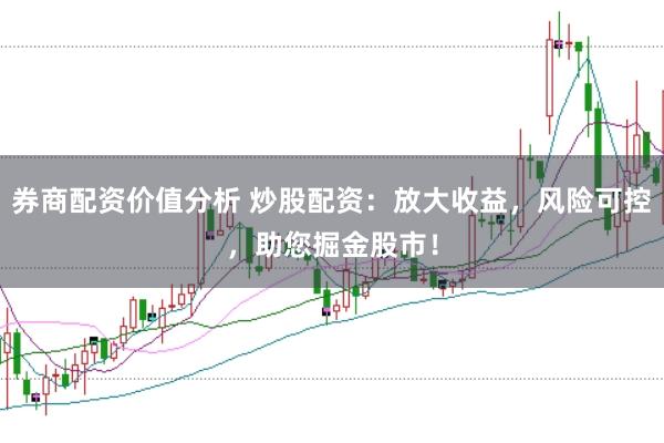 券商配资价值分析 炒股配资：放大收益，风险可控，助您掘金股市！