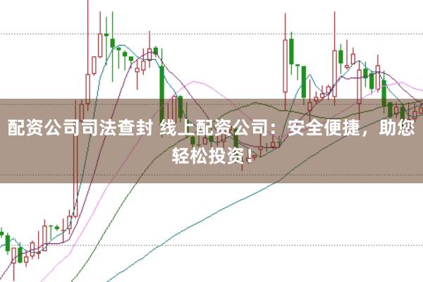 配资公司司法查封 线上配资公司：安全便捷，助您轻松投资！