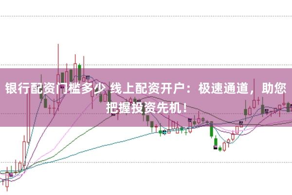银行配资门槛多少 线上配资开户：极速通道，助您把握投资先机！