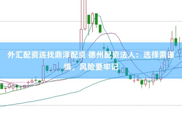 外汇配资连找鼎泽配资 德州配资法人：选择需谨慎，风险要牢记