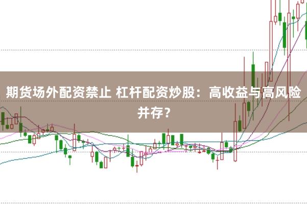 期货场外配资禁止 杠杆配资炒股：高收益与高风险并存？