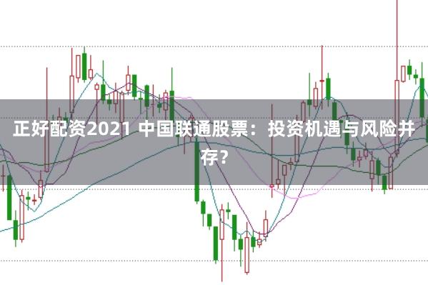 正好配资2021 中国联通股票：投资机遇与风险并存？