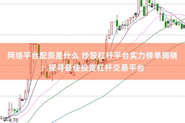 网络平台配资是什么 炒股杠杆平台实力榜单揭晓：探寻最佳投资杠杆交易平台