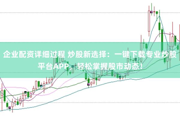 企业配资详细过程 炒股新选择：一键下载专业炒股平台APP，轻松掌握股市动态！