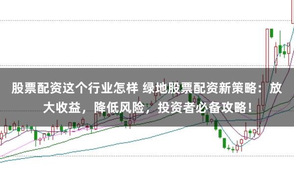 股票配资这个行业怎样 绿地股票配资新策略：放大收益，降低风险，投资者必备攻略！