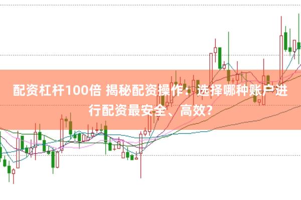 配资杠杆100倍 揭秘配资操作：选择哪种账户进行配资最安全、高效？
