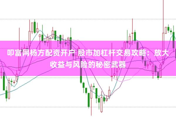 叩富网杨方配资开户 股市加杠杆交易攻略：放大收益与风险的秘密武器