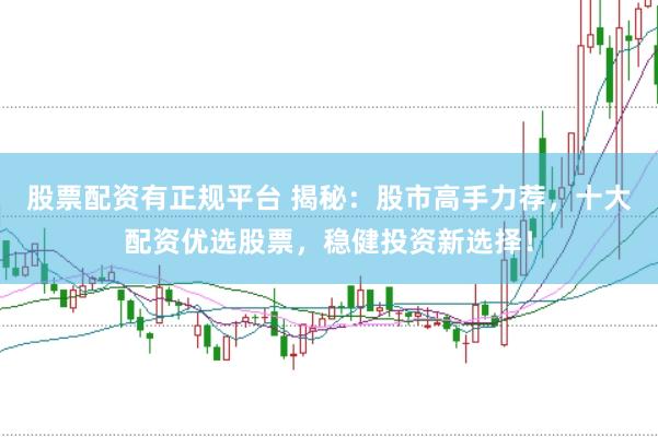 股票配资有正规平台 揭秘：股市高手力荐，十大配资优选股票，稳健投资新选择！