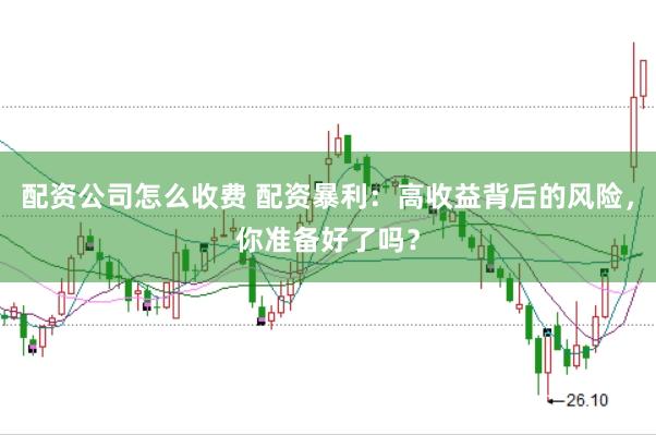 配资公司怎么收费 配资暴利：高收益背后的风险，你准备好了吗？