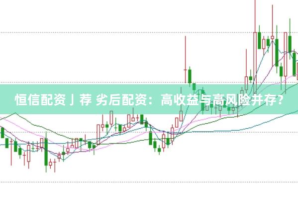 恒信配资亅荐 劣后配资：高收益与高风险并存？