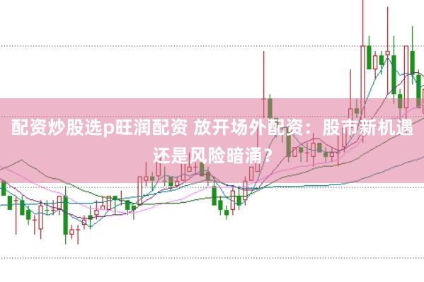 配资炒股选p旺润配资 放开场外配资：股市新机遇还是风险暗涌？