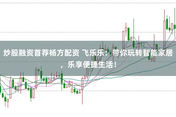 炒股融资首荐杨方配资 飞乐乐：带你玩转智能家居，乐享便捷生活！